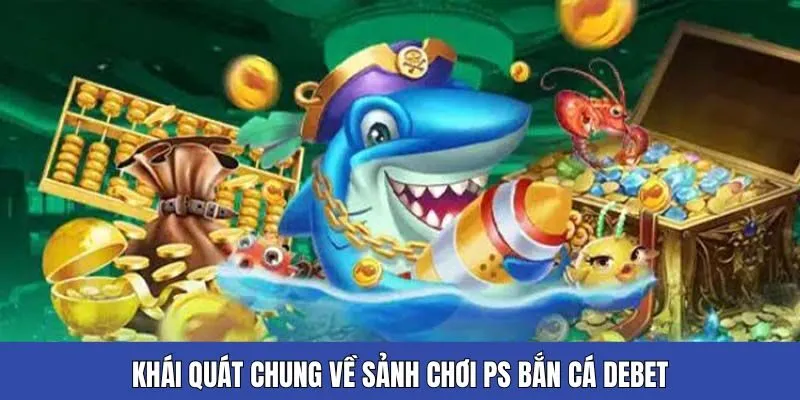 Khái quát chung về sảnh chơi PS bắn cá Debet