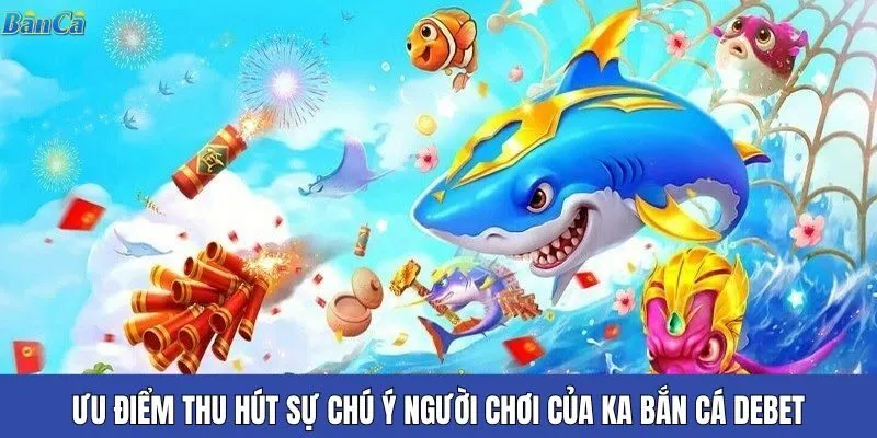 Những ưu điểm thu hút sự chú ý người chơi của KA bắn cá Debet